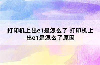 打印机上出e1是怎么了 打印机上出e1是怎么了原因